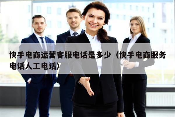 快手电商运营客服电话是多少（快手电商服务电话人工电话）