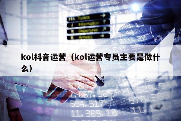 kol抖音运营（kol运营专员主要是做什么）