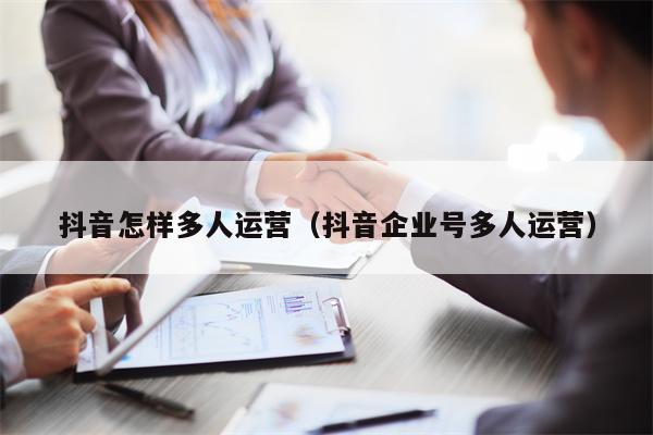 抖音怎样多人运营（抖音企业号多人运营）