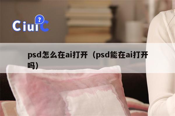 psd怎么在ai打开（psd能在ai打开吗）