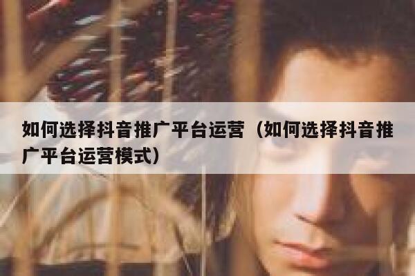 如何选择抖音推广平台运营（如何选择抖音推广平台运营模式）