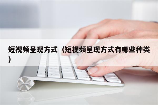 短视频呈现方式（短视频呈现方式有哪些种类）