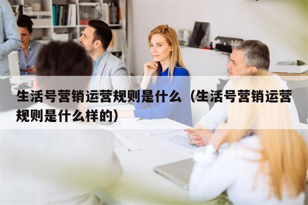 生活号营销运营规则是什么（生活号营销运营规则是什么样的）