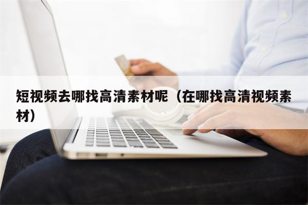 短视频去哪找高清素材呢（在哪找高清视频素材）