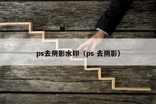 ps去阴影水印（ps 去阴影）