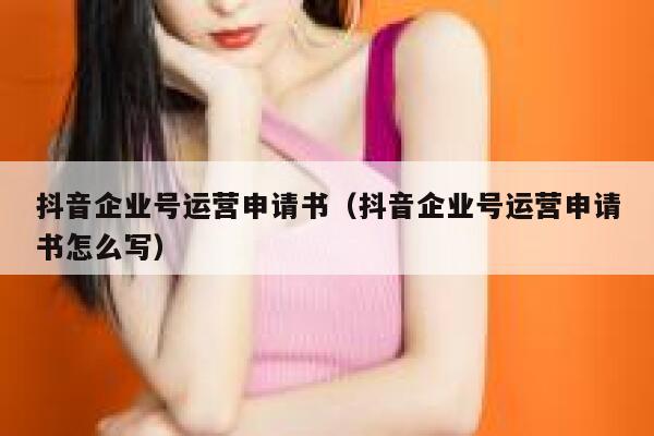 抖音企业号运营申请书（抖音企业号运营申请书怎么写）