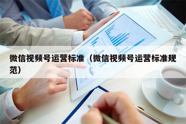 微信视频号运营标准（微信视频号运营标准规范）