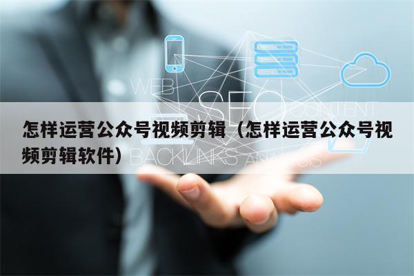 怎样运营公众号视频剪辑（怎样运营公众号视频剪辑软件）