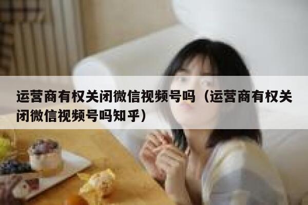 运营商有权关闭微信视频号吗（运营商有权关闭微信视频号吗知乎）