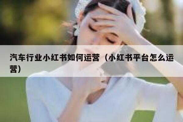 汽车行业小红书如何运营（小红书平台怎么运营）