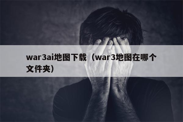 war3ai地图下载（war3地图在哪个文件夹）