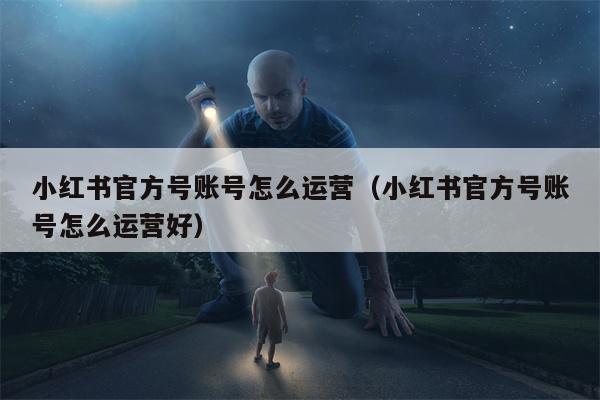 小红书官方号账号怎么运营（小红书官方号账号怎么运营好）