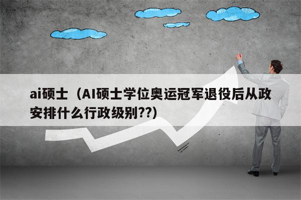 ai硕士（AI硕士学位奥运冠军退役后从政安排什么行政级别??）