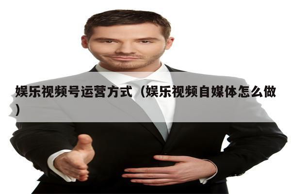 娱乐视频号运营方式（娱乐视频自媒体怎么做）