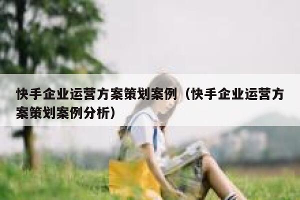 快手企业运营方案策划案例（快手企业运营方案策划案例分析）