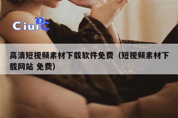 高清短视频素材下载软件免费（短视频素材下载网站 免费）