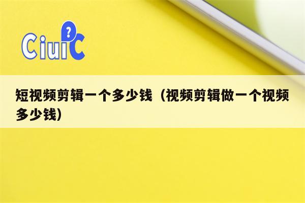 短视频剪辑一个多少钱（视频剪辑做一个视频多少钱）