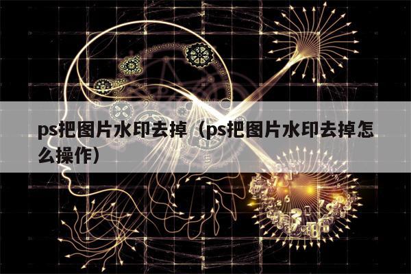 ps把图片水印去掉（ps把图片水印去掉怎么操作）