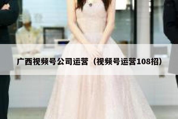 广西视频号公司运营（视频号运营108招）