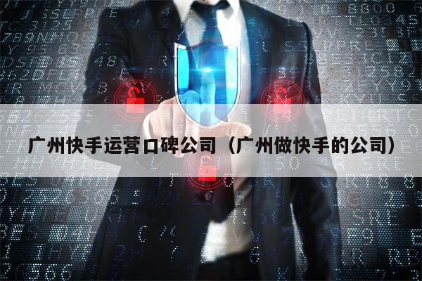 广州快手运营口碑公司（广州做快手的公司）