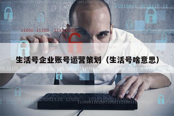 生活号企业账号运营策划（生活号啥意思）