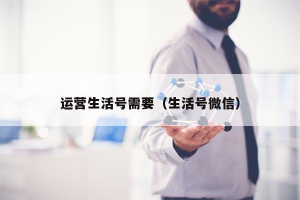 运营生活号需要（生活号微信）