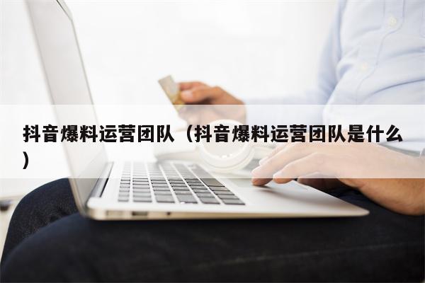 抖音爆料运营团队（抖音爆料运营团队是什么）