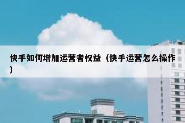 快手如何增加运营者权益（快手运营怎么操作）