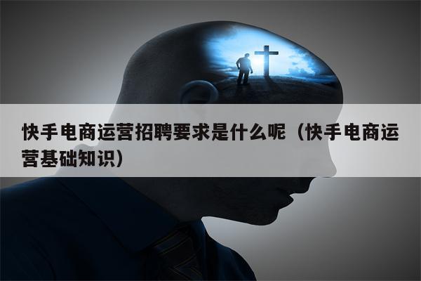 快手电商运营招聘要求是什么呢（快手电商运营基础知识）