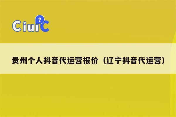 贵州个人抖音代运营报价（辽宁抖音代运营）