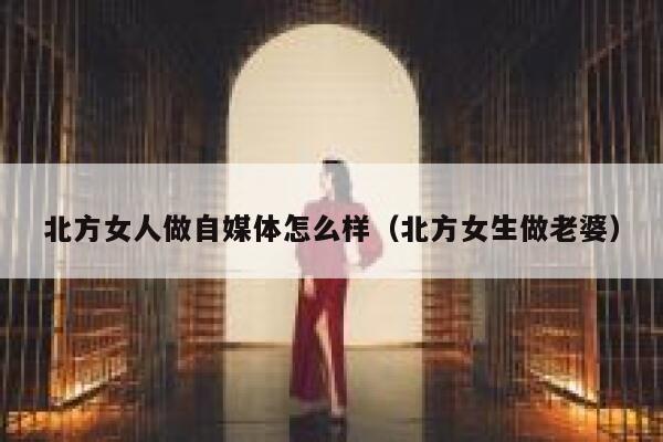 北方女人做自媒体怎么样（北方女生做老婆）