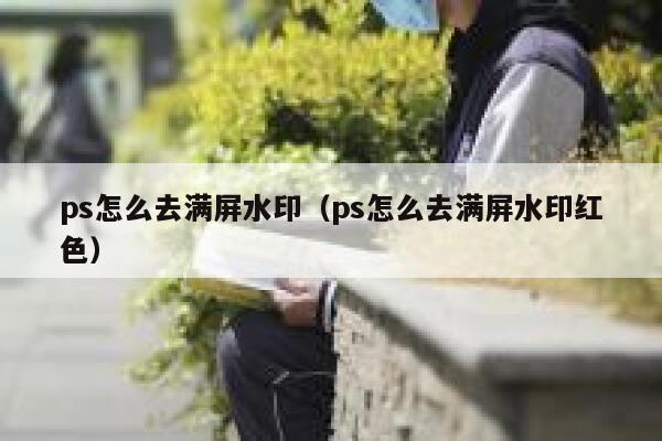 ps怎么去满屏水印（ps怎么去满屏水印红色）