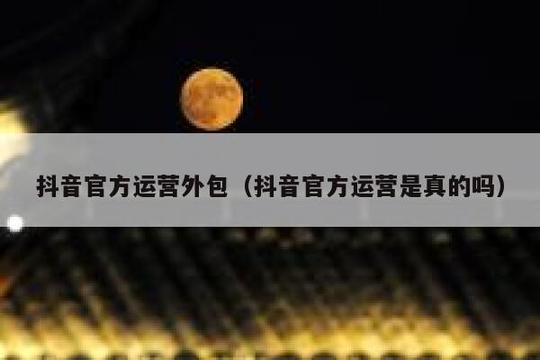 抖音官方运营外包（抖音官方运营是真的吗）