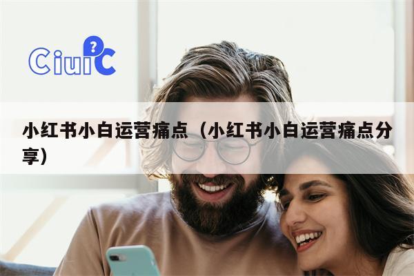 小红书小白运营痛点（小红书小白运营痛点分享）