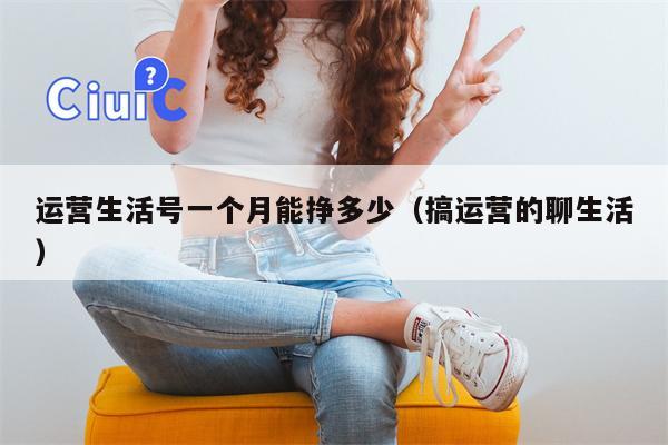 运营生活号一个月能挣多少（搞运营的聊生活）