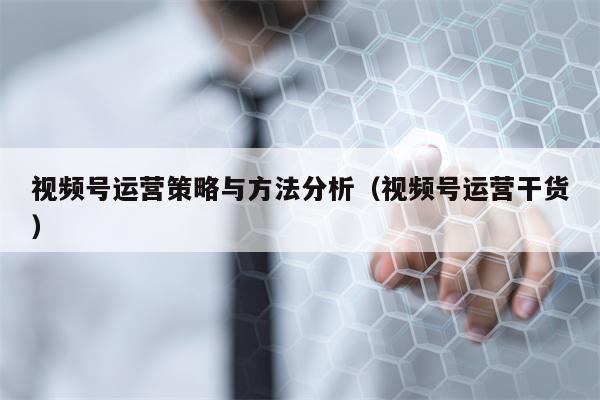 视频号运营策略与方法分析（视频号运营干货）