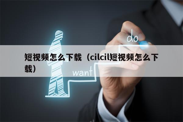 短视频怎么下载（cilcil短视频怎么下载）