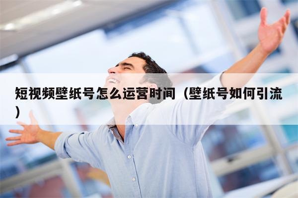 短视频壁纸号怎么运营时间（壁纸号如何引流）