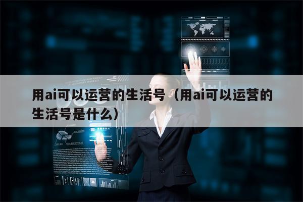 用ai可以运营的生活号（用ai可以运营的生活号是什么）