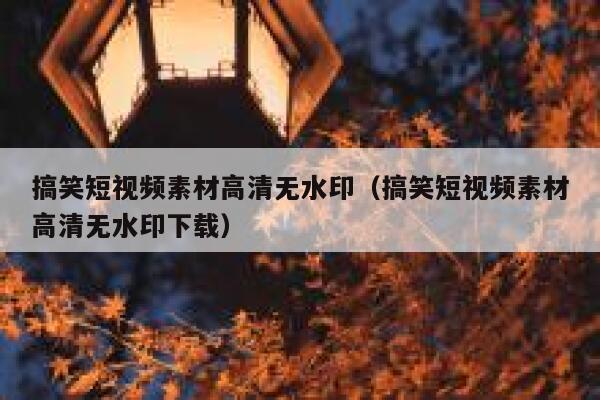 搞笑短视频素材高清无水印（搞笑短视频素材高清无水印下载）