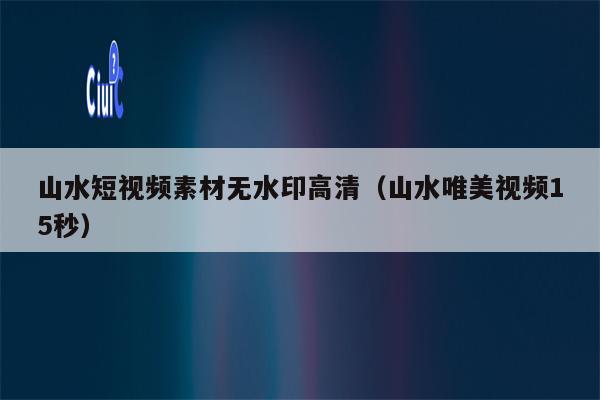 山水短视频素材无水印高清（山水唯美视频15秒）