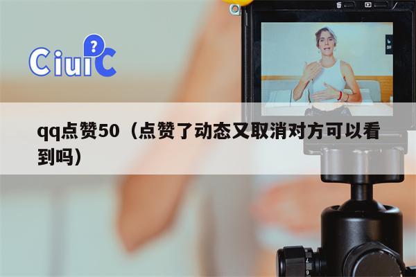 qq点赞50（点赞了动态又取消对方可以看到吗）