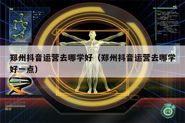 郑州抖音运营去哪学好（郑州抖音运营去哪学好一点）