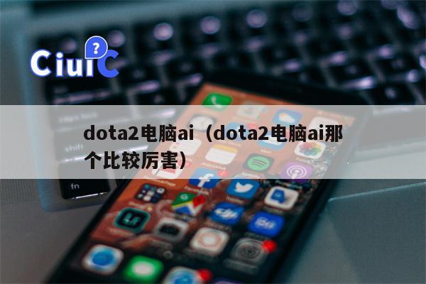 dota2电脑ai（dota2电脑ai那个比较厉害）