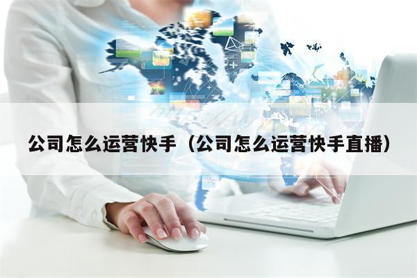 公司怎么运营快手（公司怎么运营快手直播）