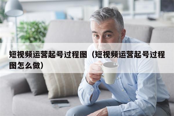 短视频运营起号过程图（短视频运营起号过程图怎么做）