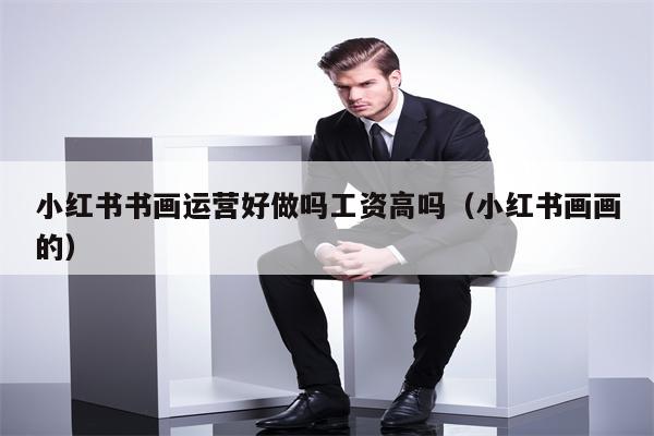 小红书书画运营好做吗工资高吗（小红书画画的）