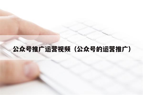 公众号推广运营视频（公众号的运营推广）