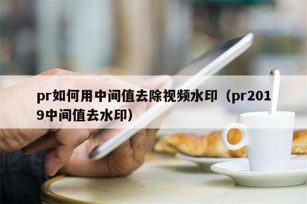 pr如何用中间值去除视频水印（pr2019中间值去水印）