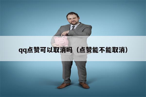 qq点赞可以取消吗（点赞能不能取消）